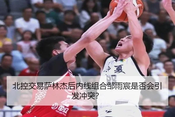 北控交易萨林杰后内线组合邹雨宸是否会引发冲突？
